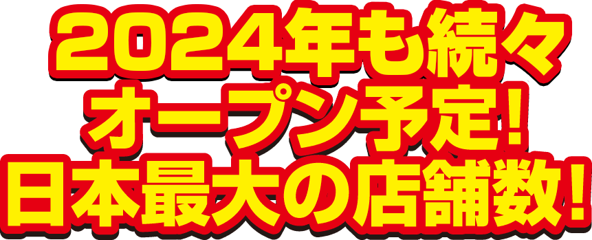 2023年も続々オープン予定！ 日本最大の店舗数！